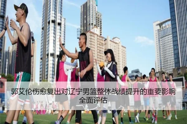 郭艾伦伤愈复出对辽宁男篮整体战绩提升的重要影响全面评估